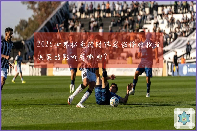 2026世界杯竞猜时阵容伤停对投注决策的影响有哪些？