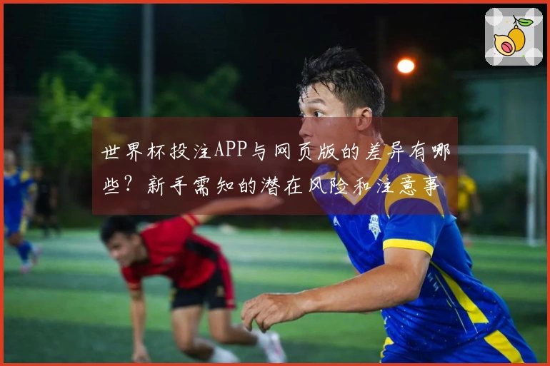 世界杯投注APP与网页版的差异有哪些？新手需知的潜在风险和注意事项