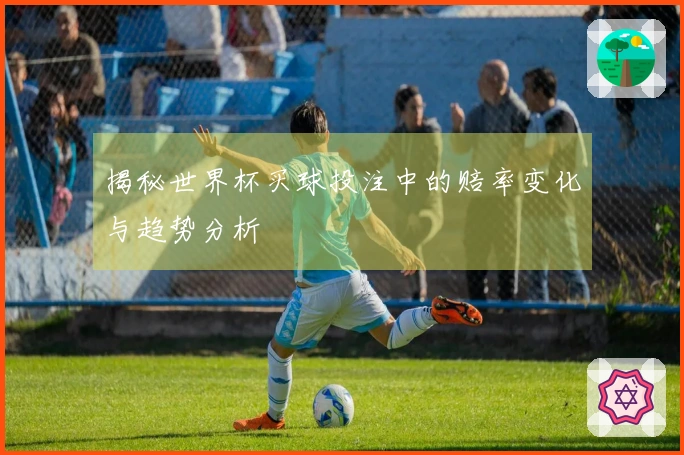 揭秘世界杯买球投注中的赔率变化与趋势分析