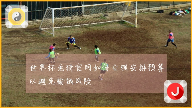 世界杯竞猜官网如何合理安排预算以避免输钱风险