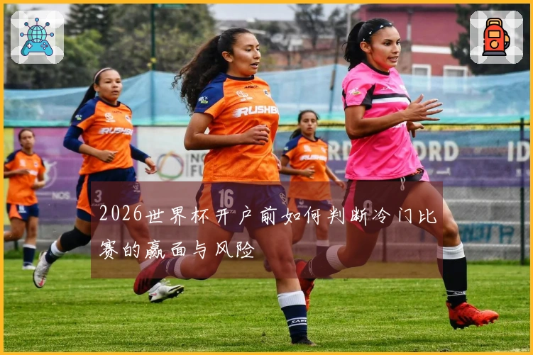 2026世界杯开户前如何判断冷门比赛的赢面与风险