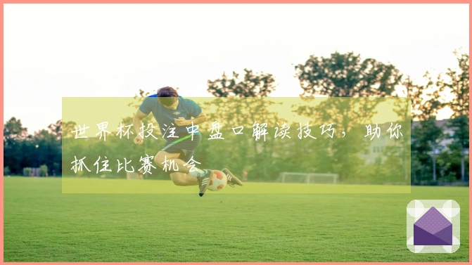 世界杯投注中盘口解读技巧，助你抓住比赛机会