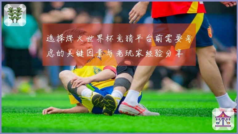 选择烽火世界杯竞猜平台前需要考虑的关键因素与老玩家经验分享