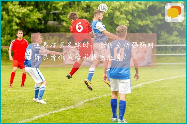 世界杯买足球时，如何分析强弱对阵以降低风险并提高胜算？