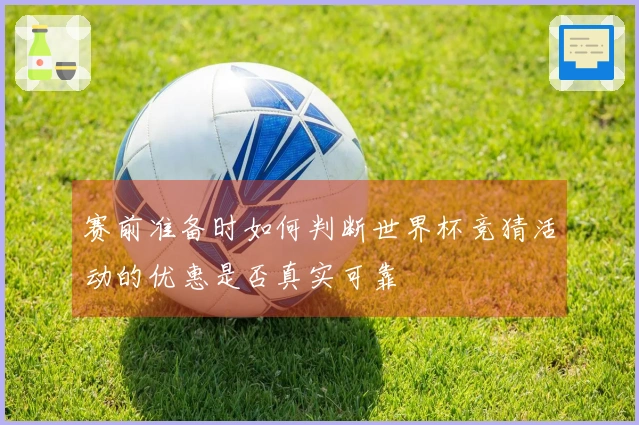 赛前准备时如何判断世界杯竞猜活动的优惠是否真实可靠