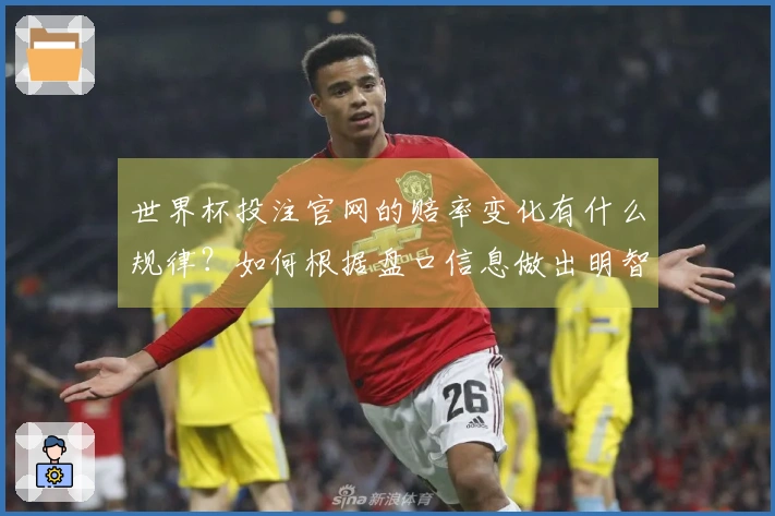 世界杯投注官网的赔率变化有什么规律？如何根据盘口信息做出明智选择？