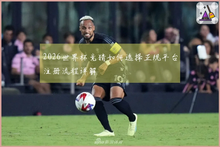 2026世界杯竞猜如何选择正规平台注册流程详解